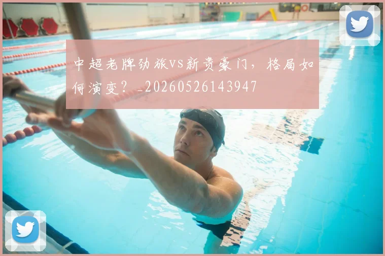 中超老牌劲旅vs新贵豪门,格局如何演变?_20260526143947
