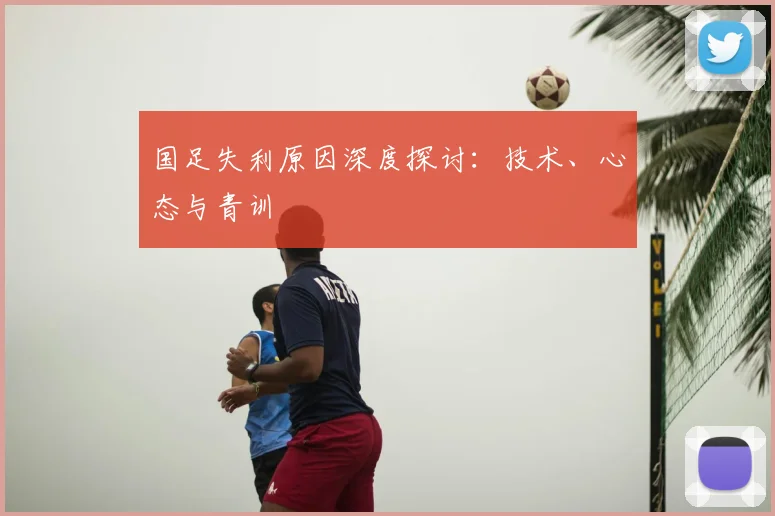国足失利原因深度探讨:技术、心态与青训