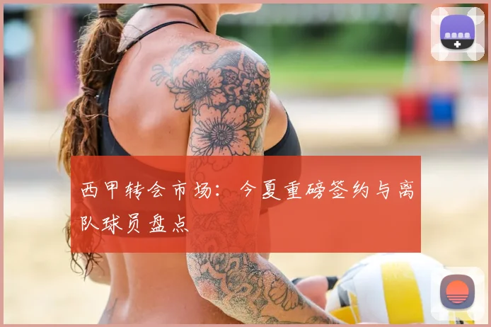 西甲转会市场：今夏重磅签约与离队球员盘点