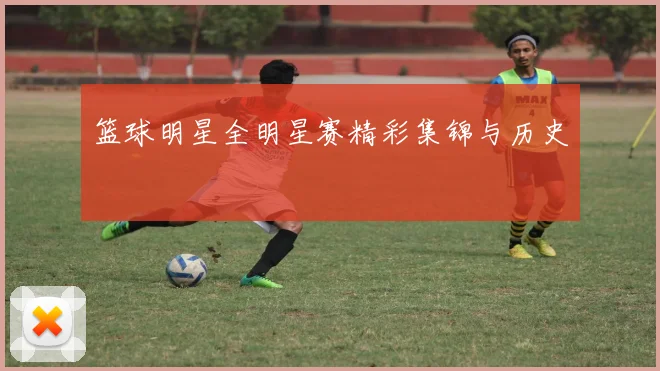 篮球明星全明星赛精彩集锦与历史