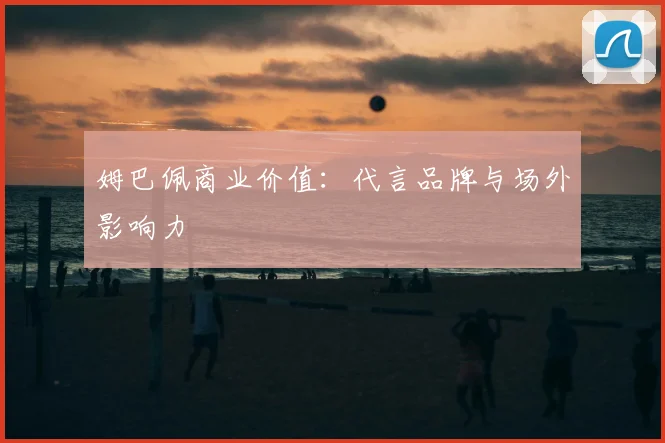 姆巴佩商业价值：代言品牌与场外影响力