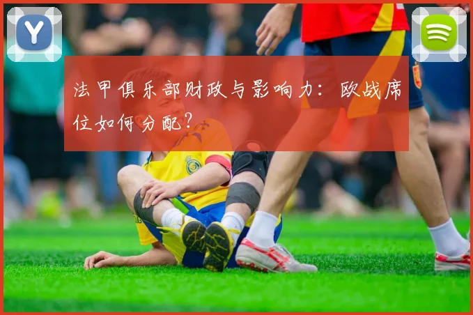 法甲俱乐部财政与影响力:欧战席位如何分配?