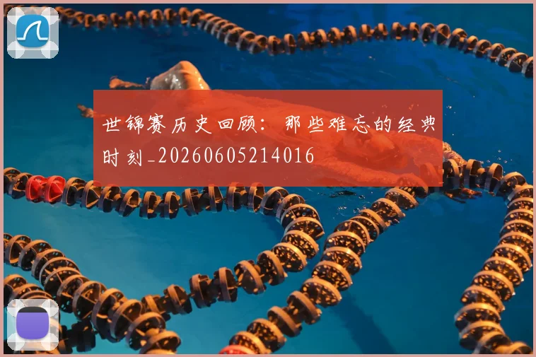 世锦赛历史回顾:那些难忘的经典时刻_20260605214016