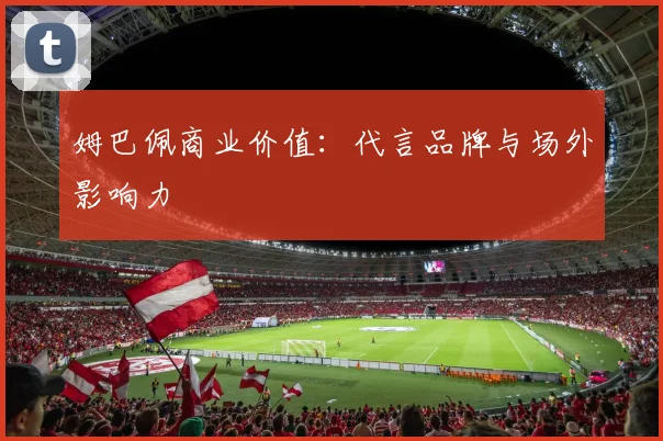 姆巴佩商业价值：代言品牌与场外影响力