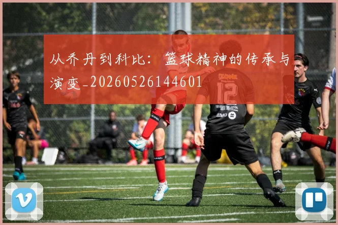 从乔丹到科比:篮球精神的传承与演变_20260526144601