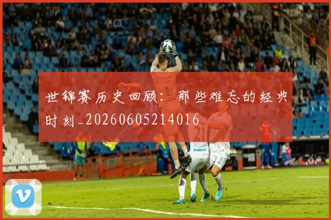 世锦赛历史回顾:那些难忘的经典时刻_20260605214016