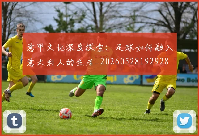 意甲文化深度探索:足球如何融入意大利人的生活_20260528192928