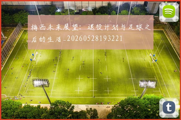 梅西未来展望:退役计划与足球之后的生活_20260528193221