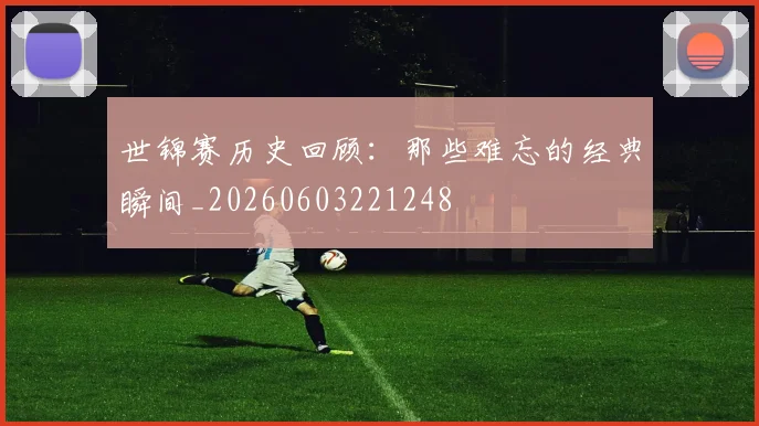 世锦赛历史回顾:那些难忘的经典瞬间_20260603221248