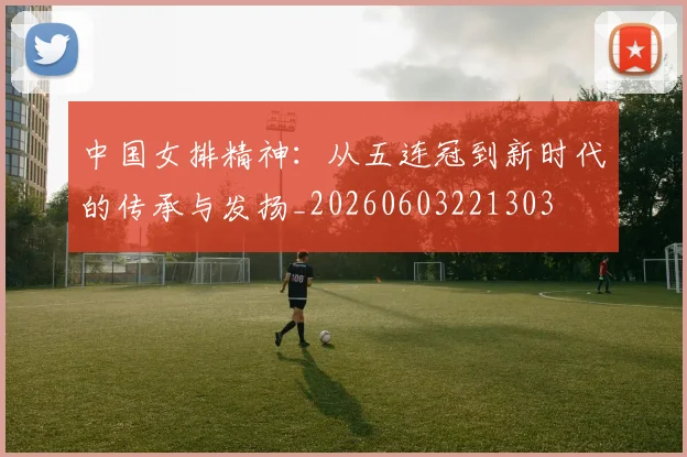 中国女排精神：从五连冠到新时代的传承与发扬_20260603221303