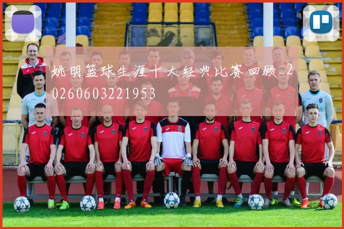 姚明篮球生涯十大经典比赛回顾_20260603221953