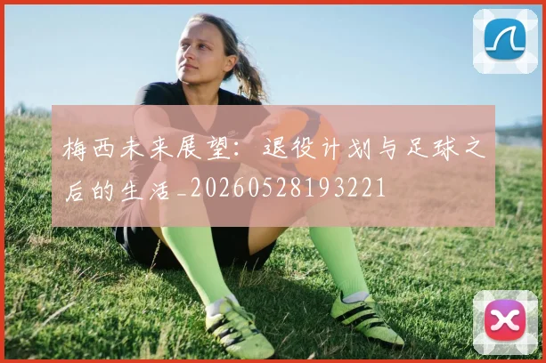 梅西未来展望:退役计划与足球之后的生活_20260528193221